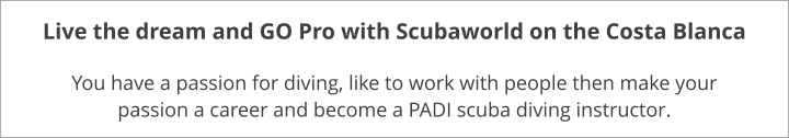 Live the dream and GO Pro with Scubaworld on the Costa Blanca  You have a passion for diving, like to work with people then make your passion a career and become a PADI scuba diving instructor.