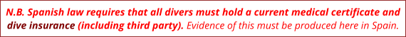 N.B. Spanish law requires that all divers must hold a current medical certificate and dive insurance (including third party). Evidence of this must be produced here in Spain.