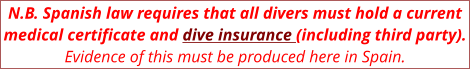 N.B. Spanish law requires that all divers must hold a current medical certificate and dive insurance (including third party). Evidence of this must be produced here in Spain.