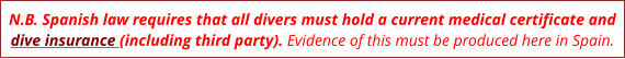 N.B. Spanish law requires that all divers must hold a current medical certificate and dive insurance (including third party). Evidence of this must be produced here in Spain.