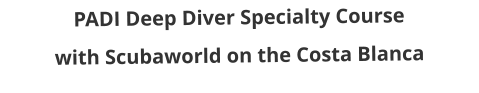 PADI Deep Diver Specialty Course with Scubaworld on the Costa Blanca
