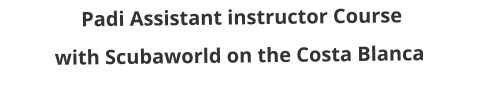 Padi Assistant instructor Course with Scubaworld on the Costa Blanca