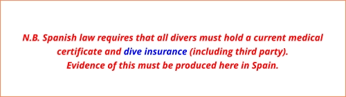 N.B. Spanish law requires that all divers must hold a current medical certificate and dive insurance (including third party). Evidence of this must be produced here in Spain.